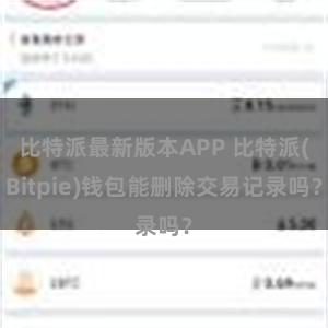 比特派最新版本APP 比特派(Bitpie)钱包能删除交易记录吗？