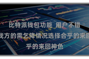 比特派钱包功能  用户不错把柄我方的需乞降情况选择合乎的来回神色