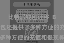 比特派钱包迁移  Bitpie钱包还提供了多种方便的充值和提现神色